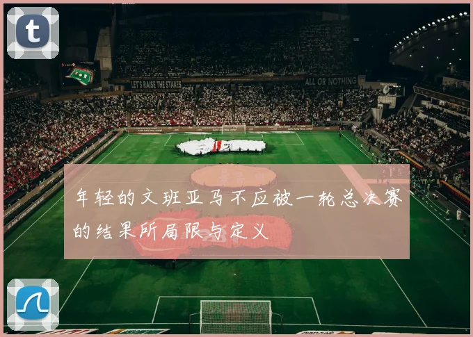 年轻的文班亚马不应被一轮总决赛的结果所局限与定义