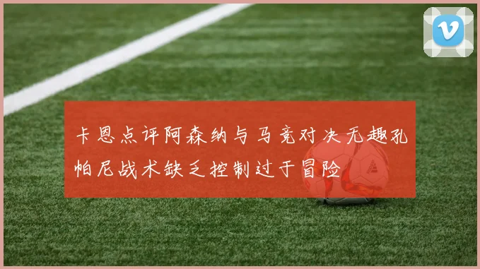 卡恩点评阿森纳与马竞对决无趣孔帕尼战术缺乏控制过于冒险