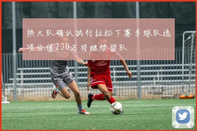 热火队确认执行拉松下赛季球队选项价值230万将继续留队