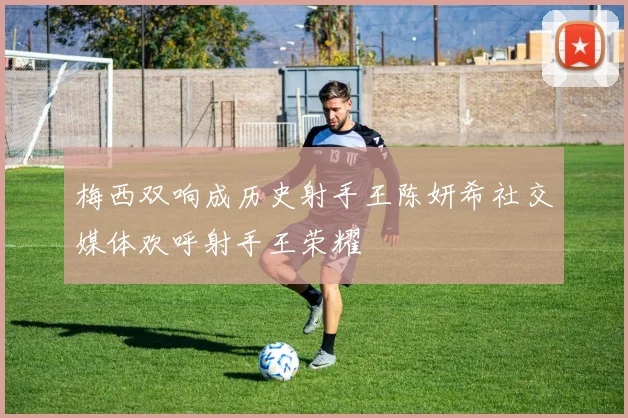 梅西双响成历史射手王陈妍希社交媒体欢呼射手王荣耀