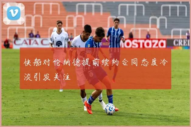 快船对伦纳德提前续约合同态度冷淡引发关注