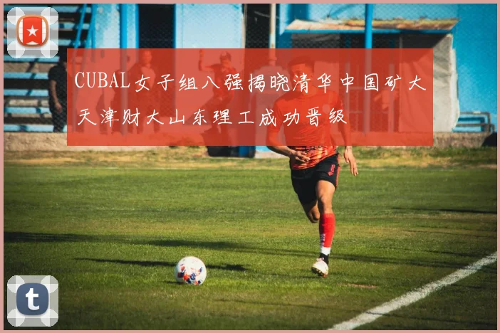 CUBAL女子组八强揭晓清华中国矿大天津财大山东理工成功晋级