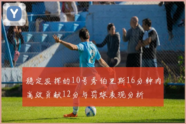 稳定发挥的10号秀伯里斯16分钟内高效贡献12分与罚球表现分析