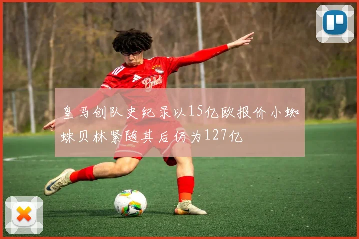 皇马创队史纪录以15亿欧报价小蜘蛛贝林紧随其后仍为127亿