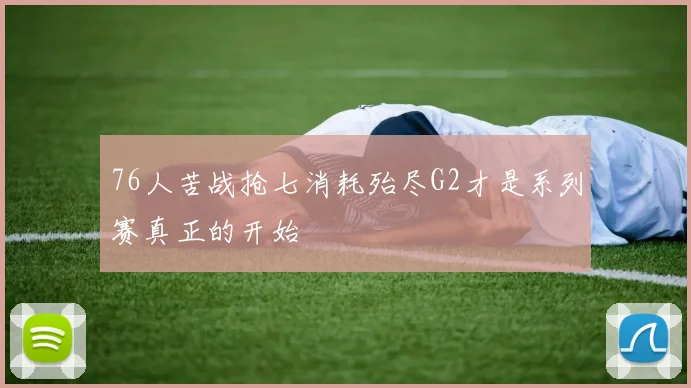 76人苦战抢七消耗殆尽G2才是系列赛真正的开始