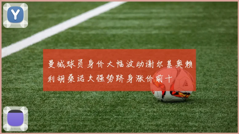 曼城球员身价大幅波动谢尔基奥赖利胡桑诺夫强势跻身涨价前十