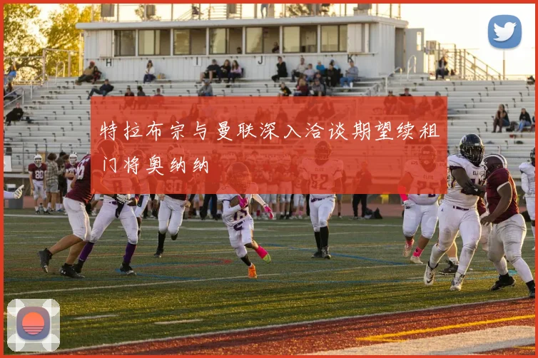 特拉布宗与曼联深入洽谈期望续租门将奥纳纳