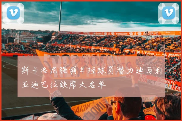 斯卡洛尼强调年轻球员潜力迪马利亚迪巴拉缺席大名单