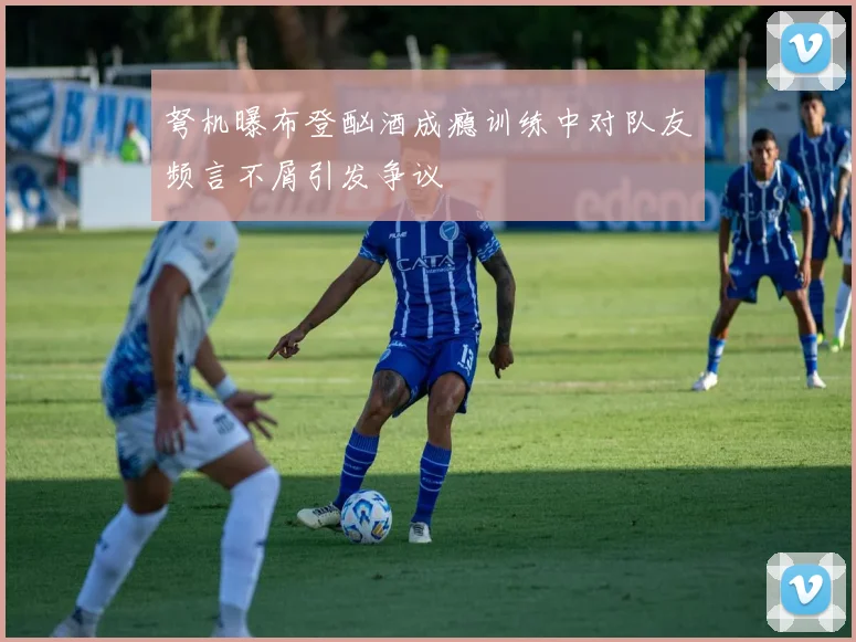 弩机曝布登酗酒成瘾训练中对队友频言不屑引发争议