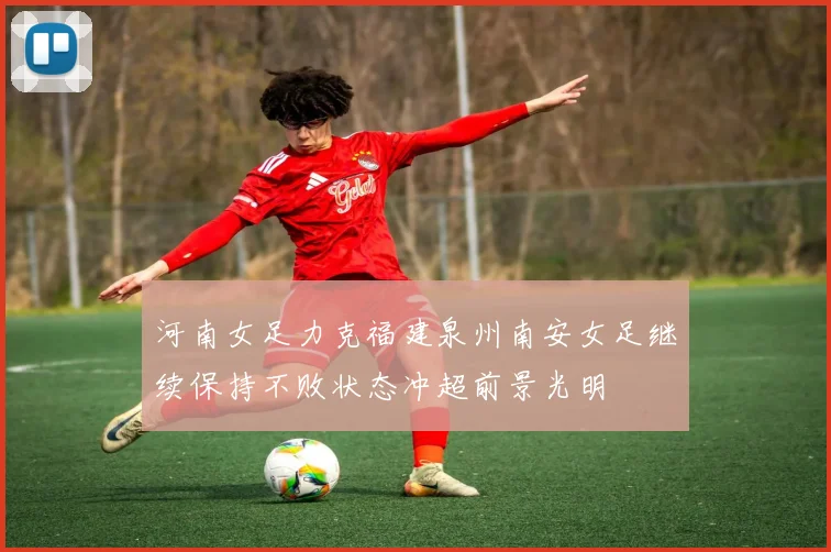 河南女足力克福建泉州南安女足继续保持不败状态冲超前景光明
