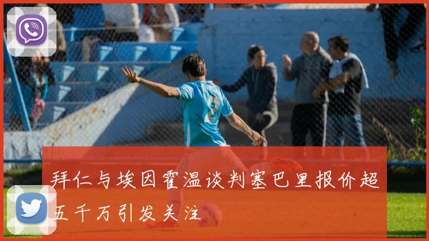 拜仁与埃因霍温谈判塞巴里报价超五千万引发关注
