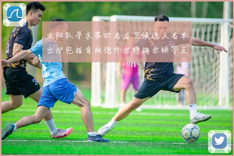 太阳队寻求第四名后卫候选人名单出炉包括肯纳德许尔特梅尔顿等五位球员