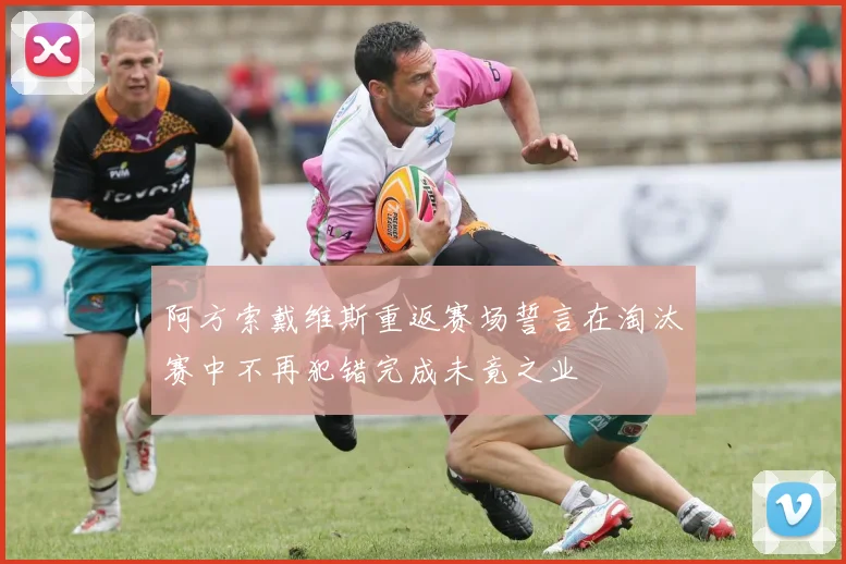 阿方索戴维斯重返赛场誓言在淘汰赛中不再犯错完成未竟之业