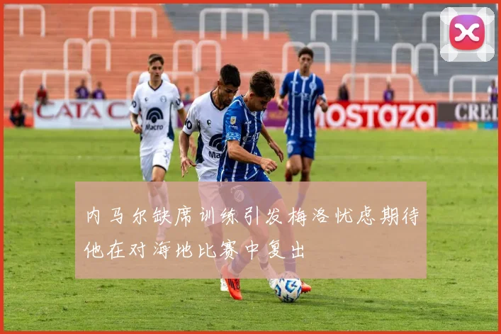 内马尔缺席训练引发梅洛忧虑期待他在对海地比赛中复出