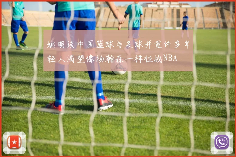 姚明谈中国篮球与足球并重许多年轻人渴望像杨瀚森一样征战NBA
