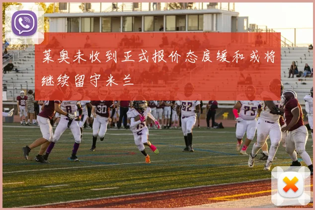 莱奥未收到正式报价态度缓和或将继续留守米兰
